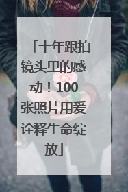十年跟拍镜头里的感动！100张照片用爱诠释生命绽放